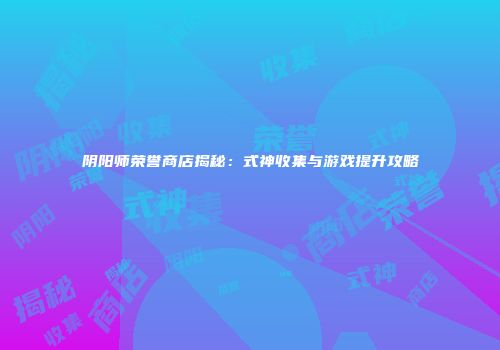 阴阳师荣誉商店揭秘：式神收集与游戏提升攻略
