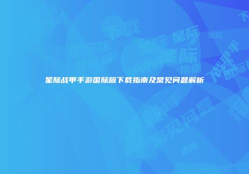 星际战甲手游国际版下载指南及常见问题解析