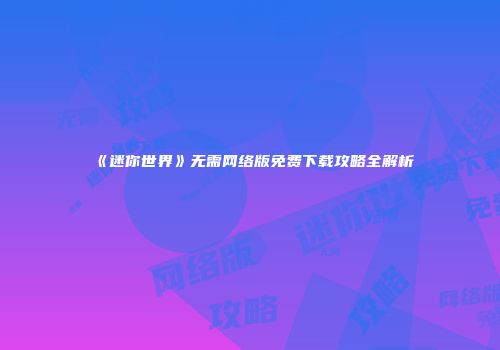 《迷你世界》无需网络版免费下载攻略全解析