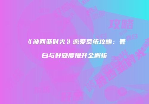 《波西亚时光》恋爱系统攻略：表白与好感度提升全解析