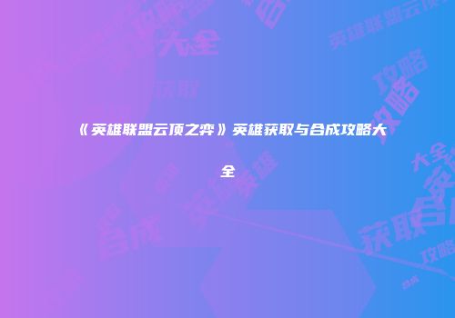 《英雄联盟云顶之弈》英雄获取与合成攻略大全