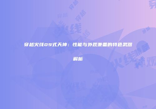 穿越火线09式天神：性能与外观兼备的特色武器解析