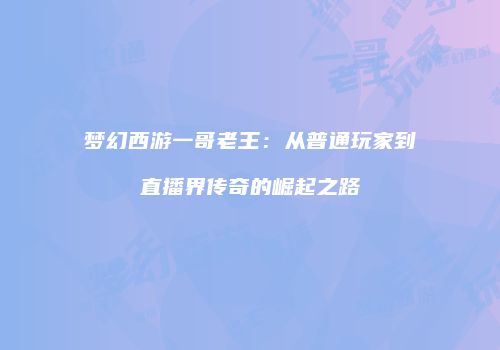 梦幻西游一哥老王：从普通玩家到直播界传奇的崛起之路