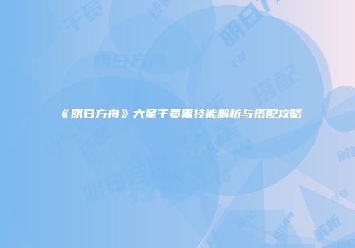 《明日方舟》六星干员黑技能解析与搭配攻略