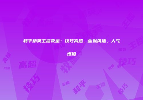 和平精英主播牧童：技巧高超，幽默风趣，人气爆棚