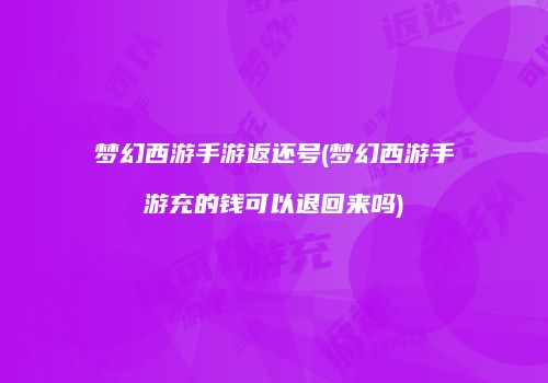梦幻西游手游返还号(梦幻西游手游充的钱可以退回来吗)