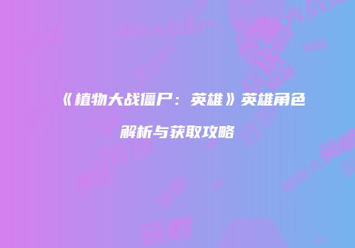 《植物大战僵尸：英雄》英雄角色解析与获取攻略