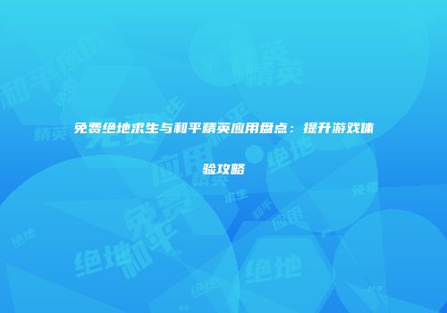 免费绝地求生与和平精英应用盘点：提升游戏体验攻略