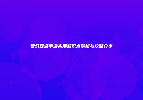 梦幻西游手游实用知识点解析与攻略分享