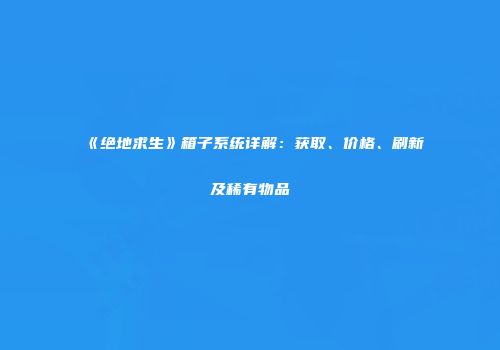 《绝地求生》箱子系统详解：获取、价格、刷新及稀有物品