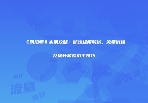 《阴阳师》实用攻略：御魂极限解析、流量消耗及提升游戏水平技巧