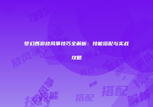 梦幻西游放风筝技巧全解析：技能搭配与实战攻略