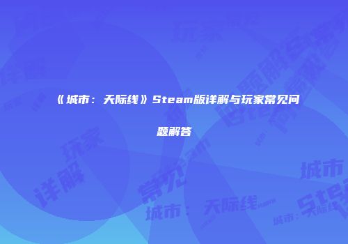 《城市：天际线》Steam版详解与玩家常见问题解答