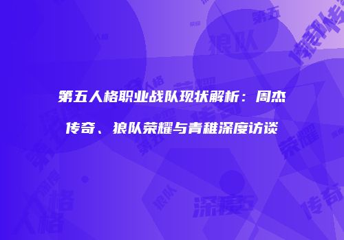 第五人格职业战队现状解析：周杰传奇、狼队荣耀与青稚深度访谈