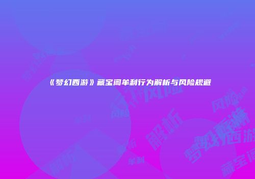 《梦幻西游》藏宝阁牟利行为解析与风险规避