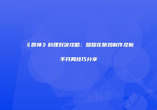 《原神》料理对决攻略：甜甜花酿鸡制作及新手开局技巧分享