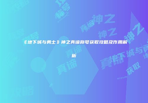 《地下城与勇士》神之真谛称号获取攻略及作用解析