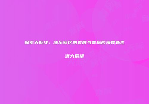 探索天际线：浦东新区的发展与青岛西海岸新区潜力展望