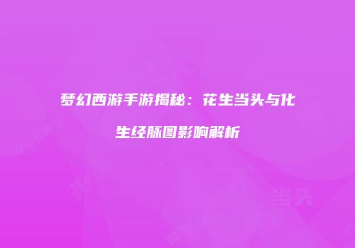 梦幻西游手游揭秘：花生当头与化生经脉图影响解析