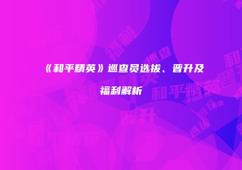 《和平精英》巡查员选拔、晋升及福利解析