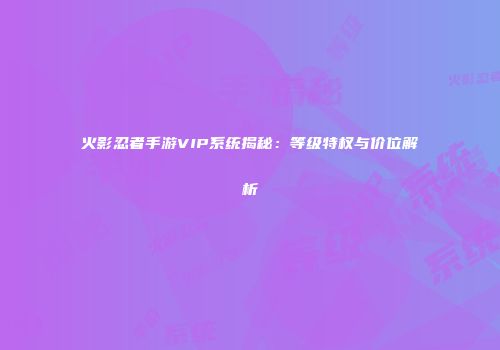 火影忍者手游VIP系统揭秘：等级特权与价位解析