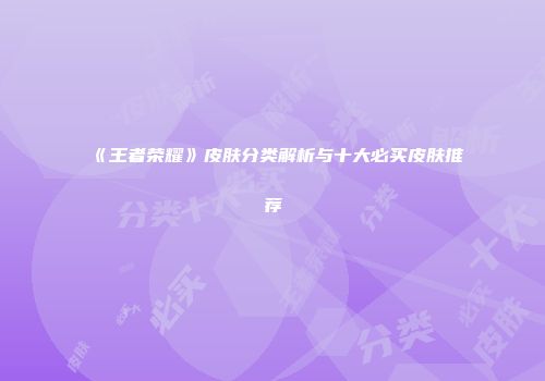 《王者荣耀》皮肤分类解析与十大必买皮肤推荐