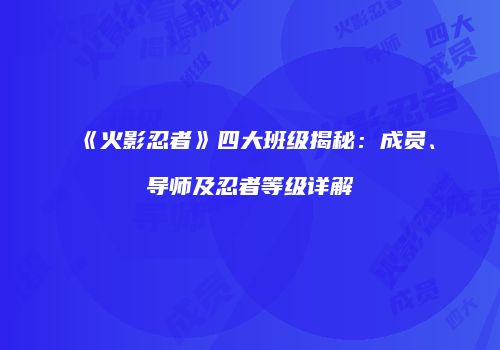 《火影忍者》四大班级揭秘：成员、导师及忍者等级详解
