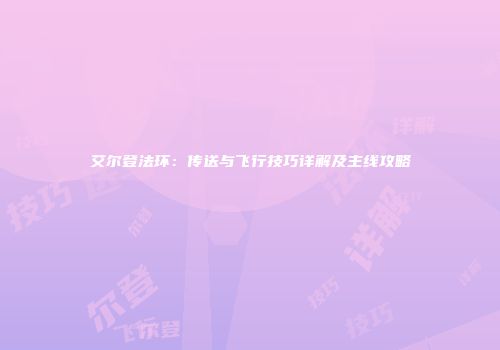 艾尔登法环：传送与飞行技巧详解及主线攻略