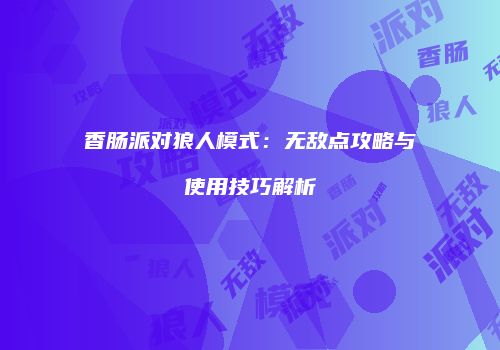 香肠派对狼人模式：无敌点攻略与使用技巧解析