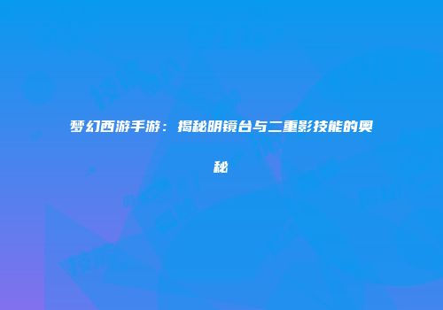 梦幻西游手游：揭秘明镜台与二重影技能的奥秘