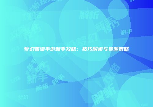 梦幻西游手游新手攻略：技巧解析与资源策略