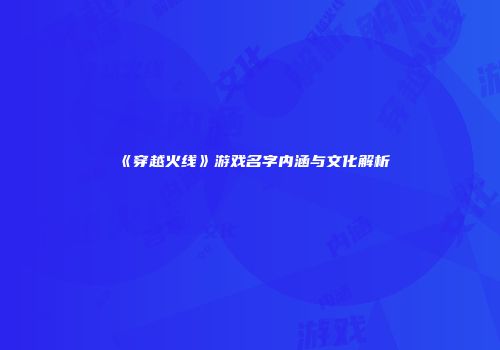 《穿越火线》游戏名字内涵与文化解析