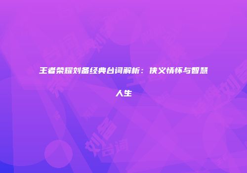 王者荣耀刘备经典台词解析：侠义情怀与智慧人生