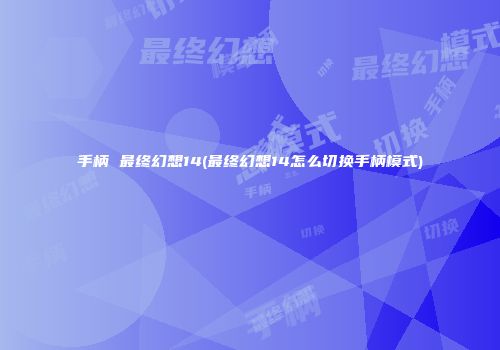 手柄 最终幻想14(最终幻想14怎么切换手柄模式)