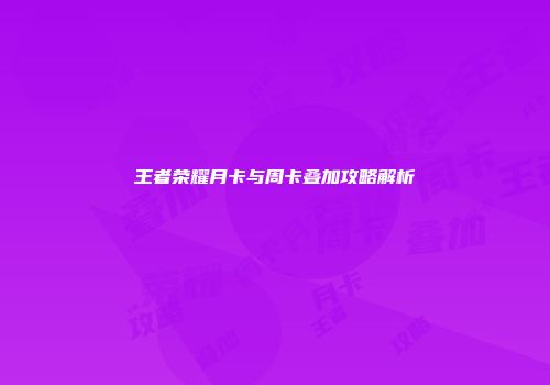 王者荣耀月卡与周卡叠加攻略解析