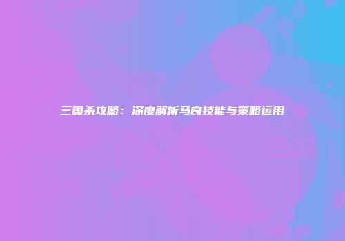 三国杀攻略：深度解析马良技能与策略运用
