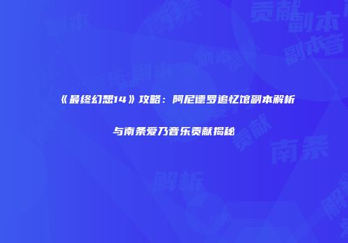 《最终幻想14》攻略：阿尼德罗追忆馆副本解析与南条爱乃音乐贡献揭秘