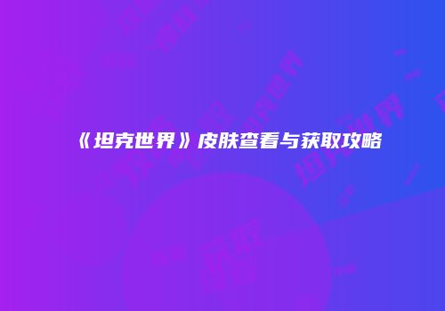 《坦克世界》皮肤查看与获取攻略