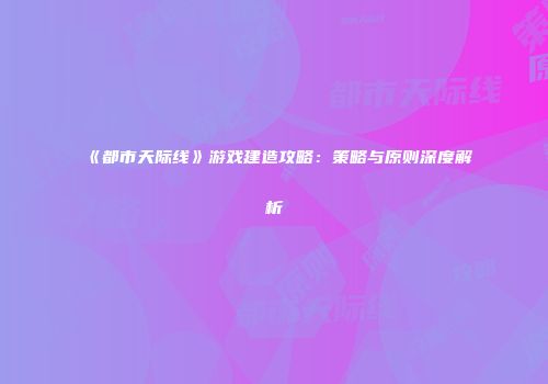 《都市天际线》游戏建造攻略：策略与原则深度解析