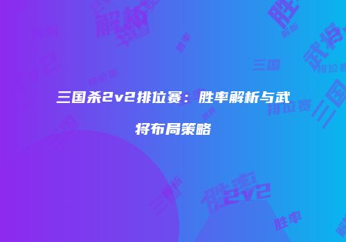 三国杀2v2排位赛：胜率解析与武将布局策略
