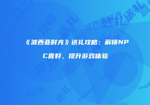 《波西亚时光》送礼攻略：解锁NPC喜好，提升游戏体验