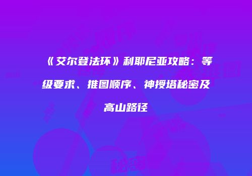 《艾尔登法环》利耶尼亚攻略：等级要求、推图顺序、神授塔秘密及高山路径