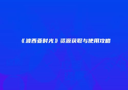 《波西亚时光》资源获取与使用攻略