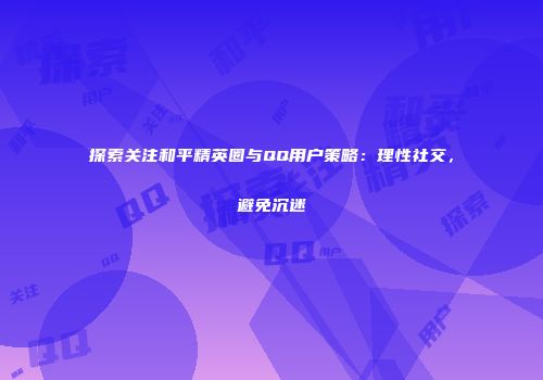 探索关注和平精英圈与QQ用户策略：理性社交，避免沉迷
