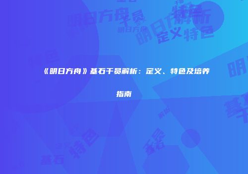 《明日方舟》基石干员解析：定义、特色及培养指南