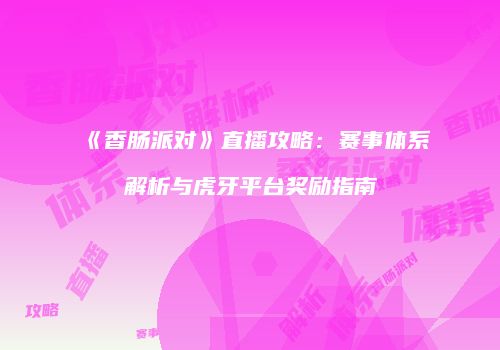 《香肠派对》直播攻略：赛事体系解析与虎牙平台奖励指南