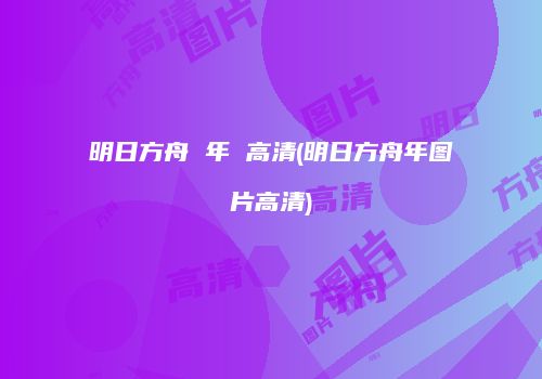明日方舟 年 高清(明日方舟年图片高清)