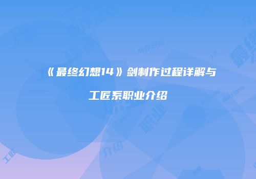 《最终幻想14》剑制作过程详解与工匠系职业介绍