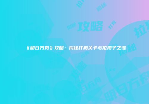 《明日方舟》攻略：揭秘打狗关卡与拉狗子之谜