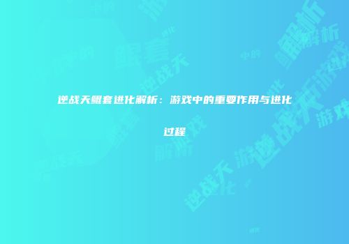 逆战天鲲套进化解析：游戏中的重要作用与进化过程